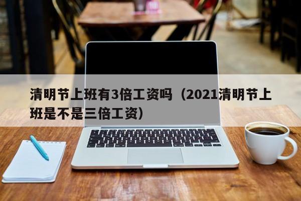 清明节上班有3倍工资吗(2021清明节上班是不是三倍工资)