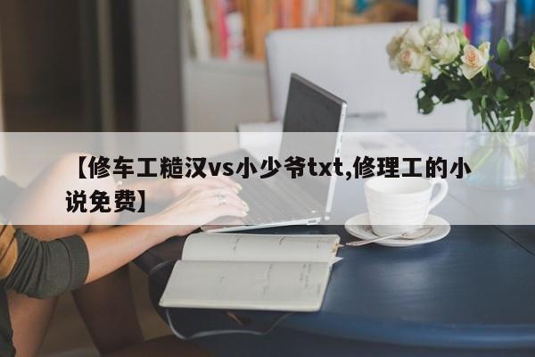 【修车工糙汉vs小少爷txt,修理工的小说免费】