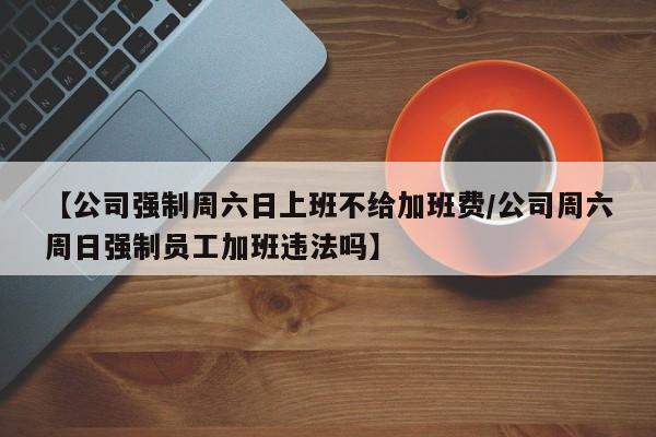 【公司强制周六日上班不给加班费/公司周六周日强制员工加班违法吗】