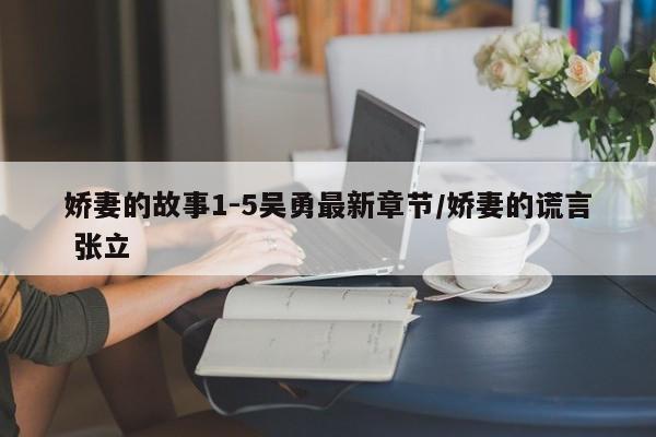 娇妻的故事1-5吴勇最新章节/娇妻的谎言 张立