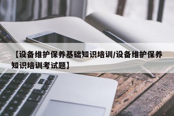 【设备维护保养基础知识培训/设备维护保养知识培训考试题】