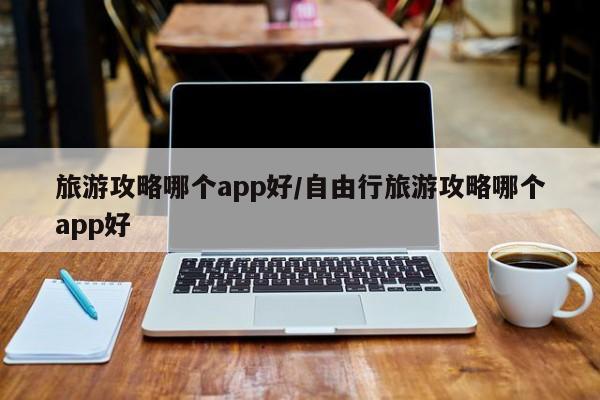旅游攻略哪个app好/自由行旅游攻略哪个app好