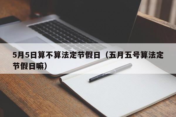 5月5日算不算法定节假日(五月五号算法定节假日嘛)