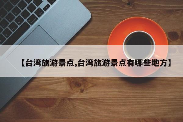 【台湾旅游景点,台湾旅游景点有哪些地方】
