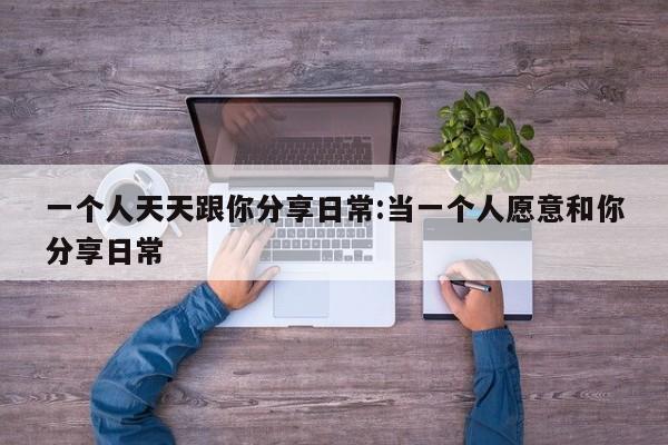 一个人天天跟你分享日常:当一个人愿意和你分享日常