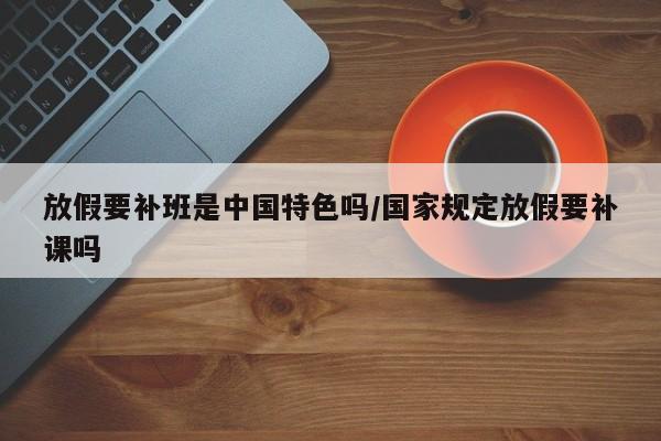 放假要补班是中国特色吗/国家规定放假要补课吗
