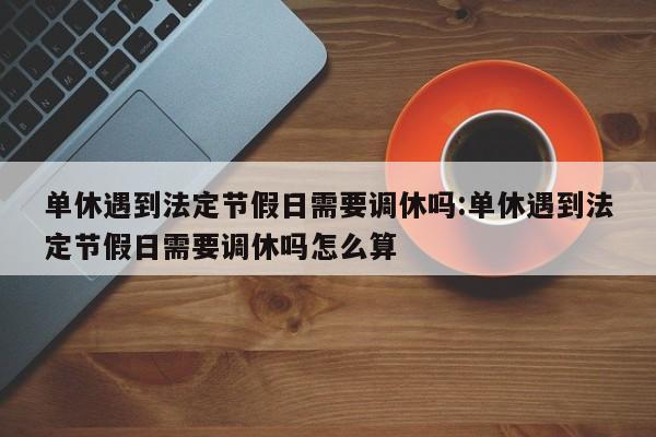 单休遇到法定节假日需要调休吗:单休遇到法定节假日需要调休吗怎么算