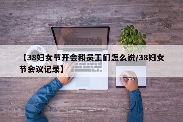 【38妇女节开会和员工们怎么说/38妇女节会议记录】