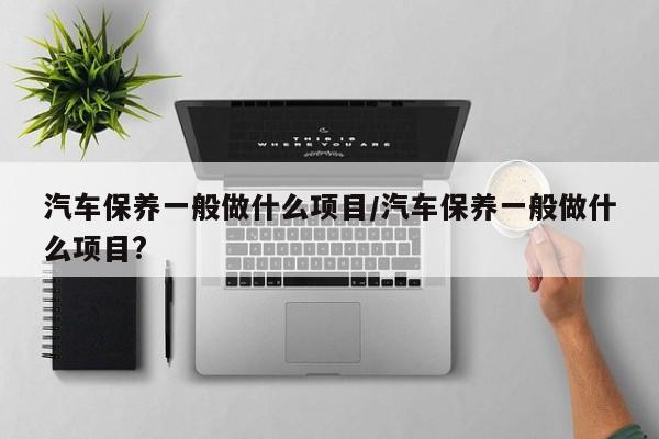 汽车保养一般做什么项目/汽车保养一般做什么项目?