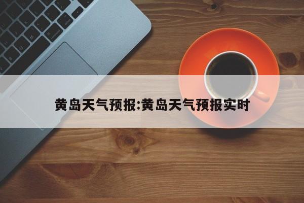 黄岛天气预报:黄岛天气预报实时