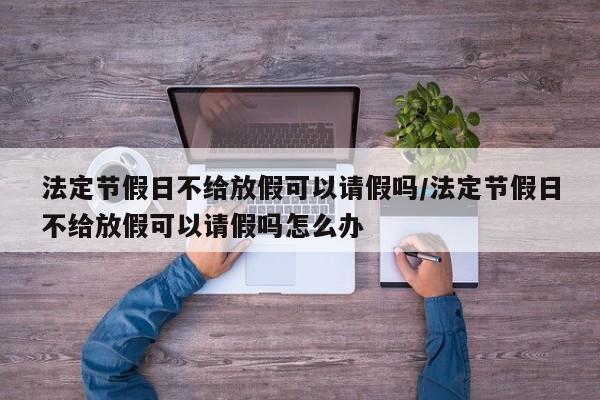 法定节假日不给放假可以请假吗/法定节假日不给放假可以请假吗怎么办