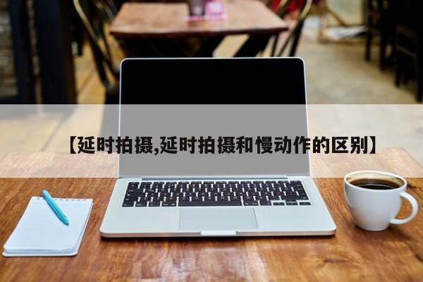 【延时拍摄,延时拍摄和慢动作的区别】