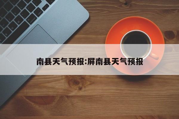 南县天气预报:屏南县天气预报