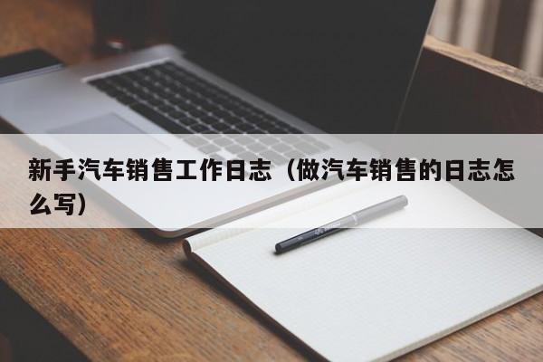 新手汽车销售工作日志(做汽车销售的日志怎么写)