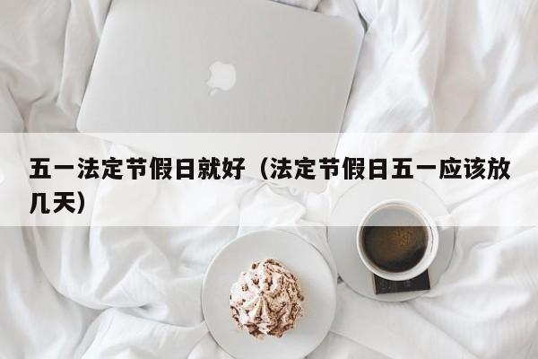 五一法定节假日就好(法定节假日五一应该放几天)
