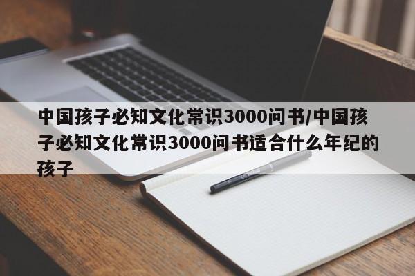 中国孩子必知文化常识3000问书/中国孩子必知文化常识3000问书适合什么年纪的孩子