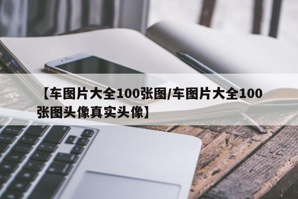 【车图片大全100张图/车图片大全100张图头像真实头像】