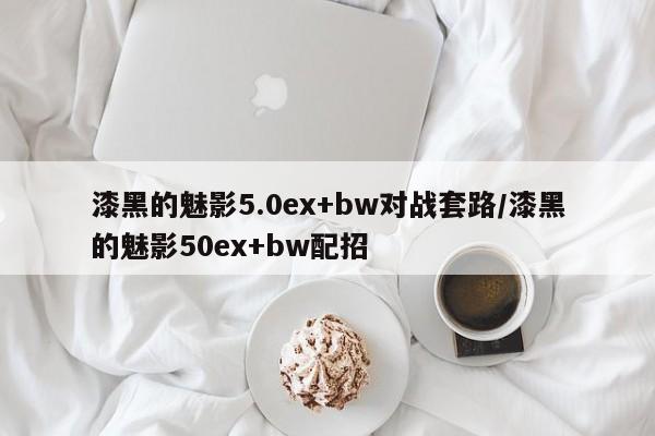 漆黑的魅影5.0ex+bw对战套路/漆黑的魅影50ex+bw配招