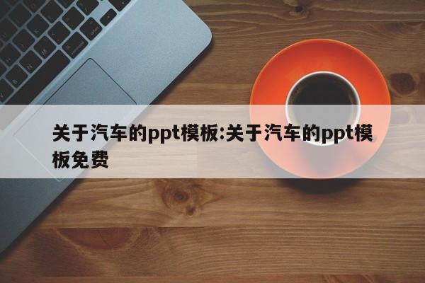 关于汽车的ppt模板:关于汽车的ppt模板免费