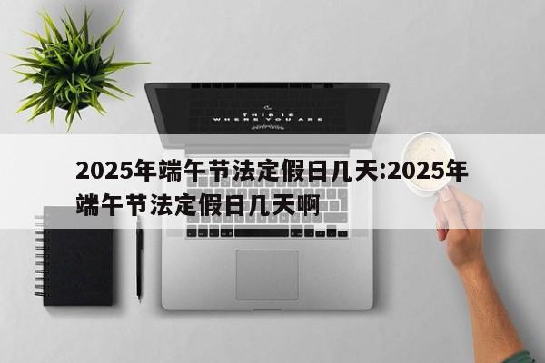 2025年端午节法定假日几天:2025年端午节法定假日几天啊