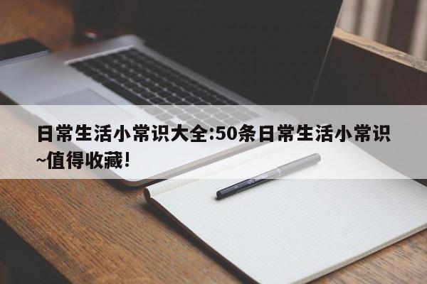 日常生活小常识大全:50条日常生活小常识~值得收藏!