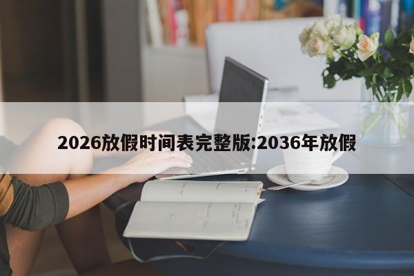 2026放假时间表完整版:2036年放假
