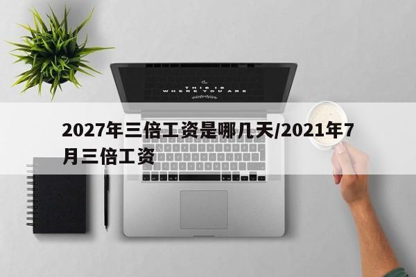 2027年三倍工资是哪几天/2021年7月三倍工资