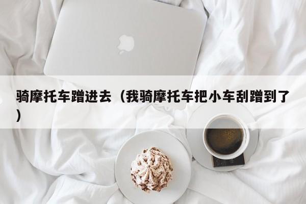 骑摩托车蹭进去(我骑摩托车把小车刮蹭到了)
