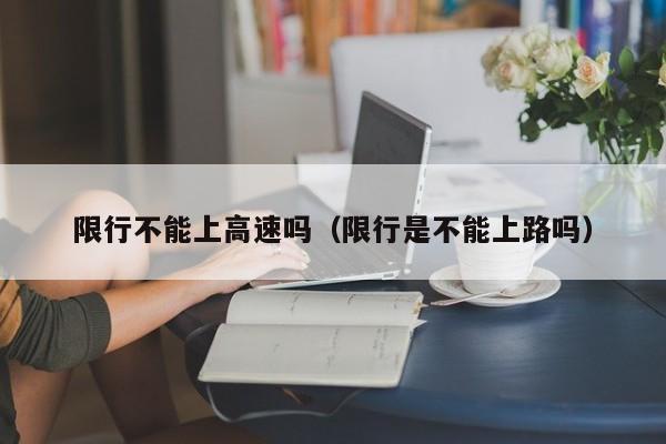 限行不能上高速吗(限行是不能上路吗)