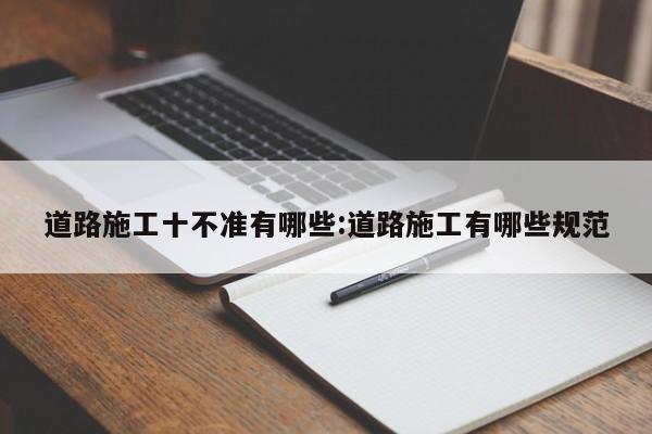 道路施工十不准有哪些:道路施工有哪些规范
