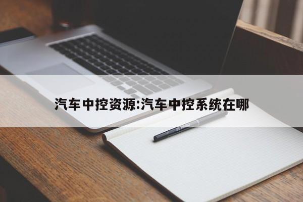 汽车中控资源:汽车中控系统在哪