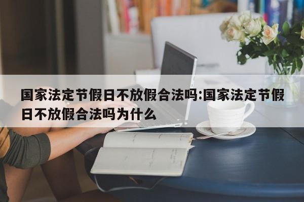 国家法定节假日不放假合法吗:国家法定节假日不放假合法吗为什么