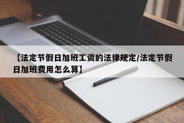 【法定节假日加班工资的法律规定/法定节假日加班费用怎么算】