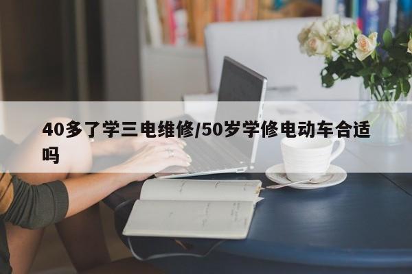 40多了学三电维修/50岁学修电动车合适吗