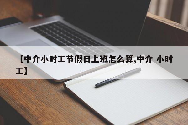 【中介小时工节假日上班怎么算,中介 小时工】