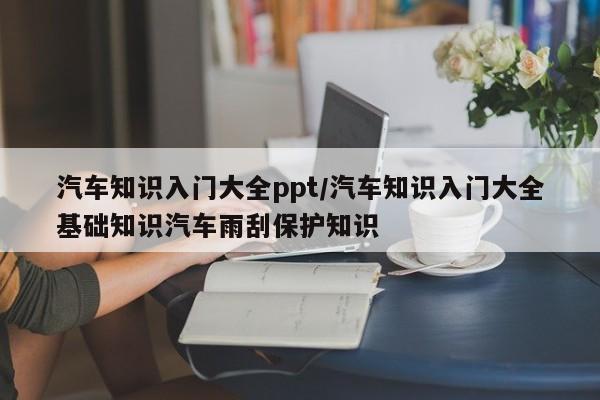 汽车知识入门大全ppt/汽车知识入门大全基础知识汽车雨刮保护知识
