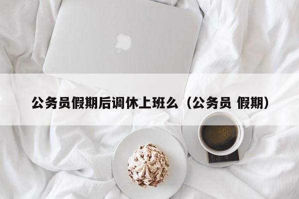 公务员假期后调休上班么(公务员 假期)