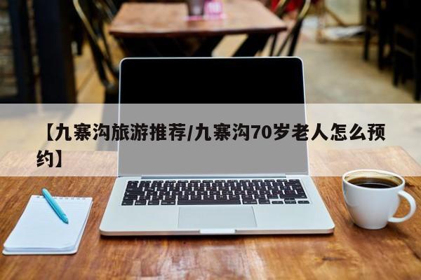 【九寨沟旅游推荐/九寨沟70岁老人怎么预约】