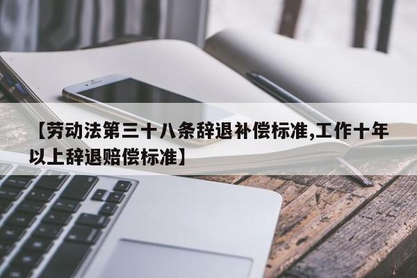 【劳动法第三十八条辞退补偿标准,工作十年以上辞退赔偿标准】