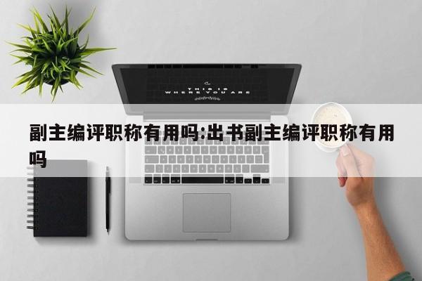 副主编评职称有用吗:出书副主编评职称有用吗