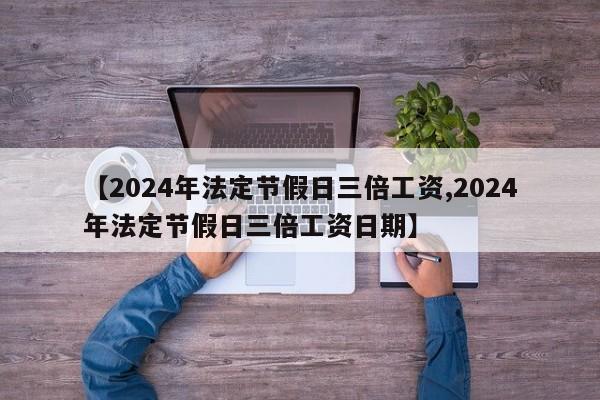 【2024年法定节假日三倍工资,2024年法定节假日三倍工资日期】