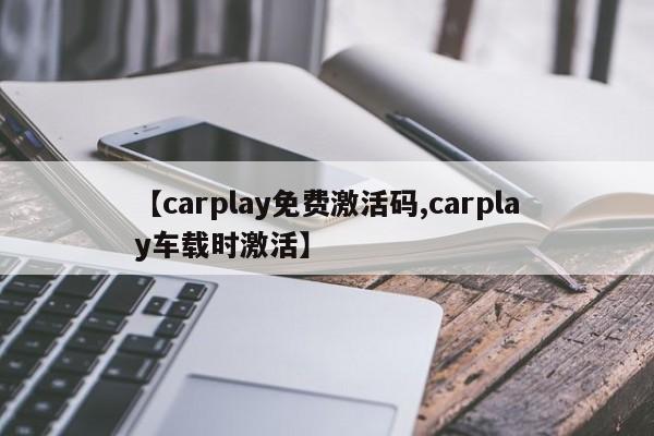【carplay免费激活码,carplay车载时激活】