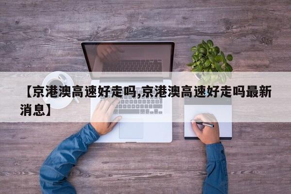 【京港澳高速好走吗,京港澳高速好走吗最新消息】