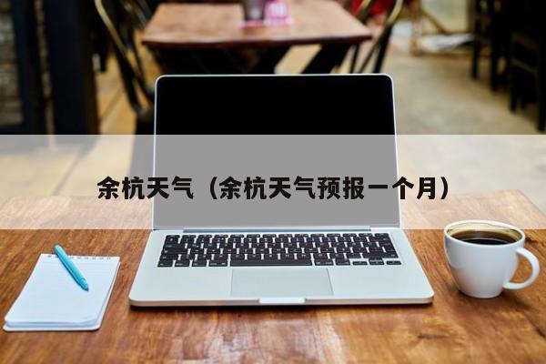余杭天气(余杭天气预报一个月)
