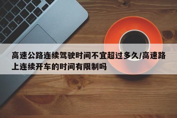 高速公路连续驾驶时间不宜超过多久/高速路上连续开车的时间有限制吗