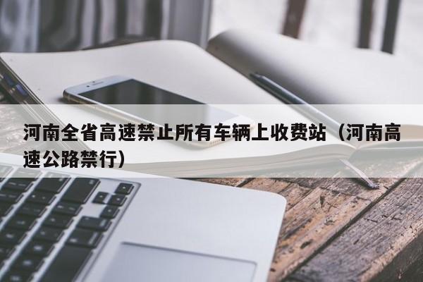 河南全省高速禁止所有车辆上收费站(河南高速公路禁行)