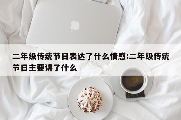 二年级传统节日表达了什么情感:二年级传统节日主要讲了什么