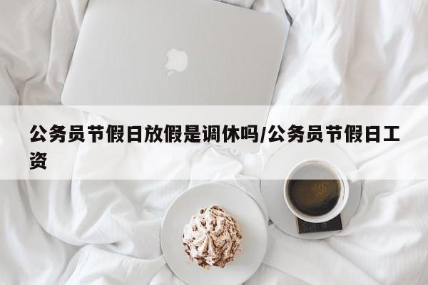 公务员节假日放假是调休吗/公务员节假日工资
