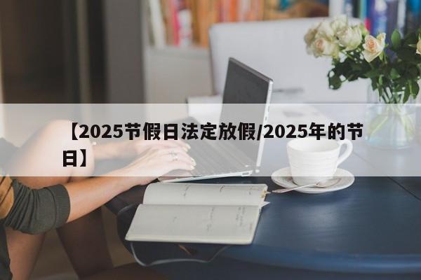【2025节假日法定放假/2025年的节日】