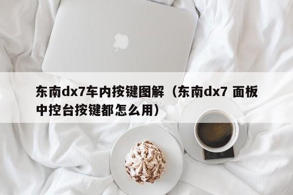 东南dx7车内按键图解(东南dx7 面板中控台按键都怎么用)